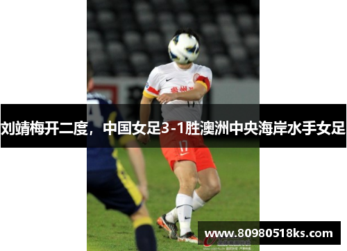 刘靖梅开二度，中国女足3-1胜澳洲中央海岸水手女足